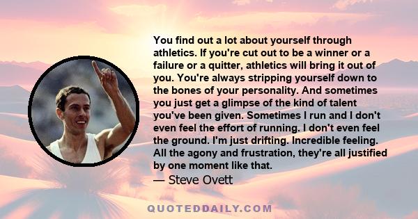 You find out a lot about yourself through athletics. If you're cut out to be a winner or a failure or a quitter, athletics will bring it out of you. You're always stripping yourself down to the bones of your