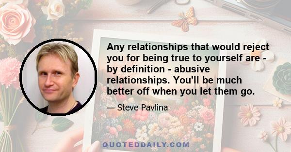 Any relationships that would reject you for being true to yourself are - by definition - abusive relationships. You'll be much better off when you let them go.