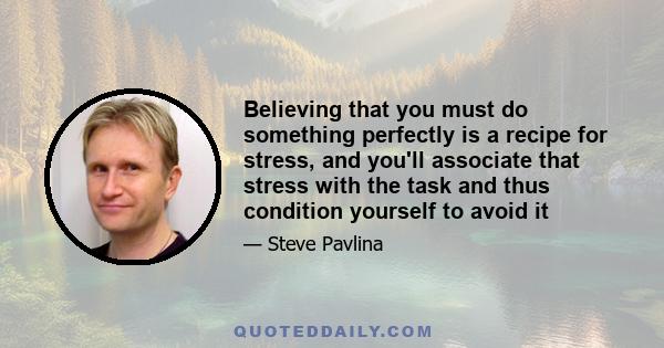 Believing that you must do something perfectly is a recipe for stress, and you'll associate that stress with the task and thus condition yourself to avoid it