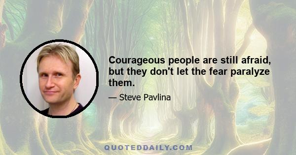 Courageous people are still afraid, but they don't let the fear paralyze them.