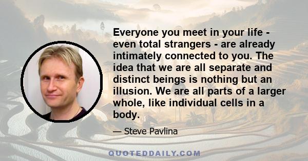 Everyone you meet in your life - even total strangers - are already intimately connected to you. The idea that we are all separate and distinct beings is nothing but an illusion. We are all parts of a larger whole, like 