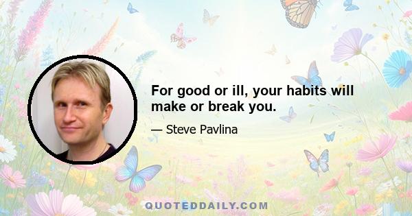 For good or ill, your habits will make or break you.