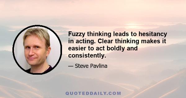 Fuzzy thinking leads to hesitancy in acting. Clear thinking makes it easier to act boldly and consistently.