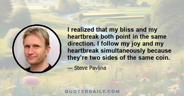 I realized that my bliss and my heartbreak both point in the same direction. I follow my joy and my heartbreak simultaneously because they’re two sides of the same coin.