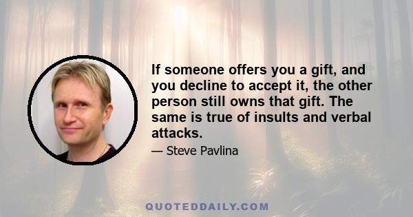 If someone offers you a gift, and you decline to accept it, the other person still owns that gift. The same is true of insults and verbal attacks.