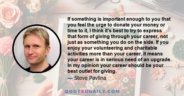 If something is important enough to you that you feel the urge to donate your money or time to it, I think it's best to try to express that form of giving through your career, not just as something you do on the side.