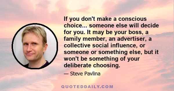 If you don't make a conscious choice... someone else will decide for you. It may be your boss, a family member, an advertiser, a collective social influence, or someone or something else, but it won't be something of