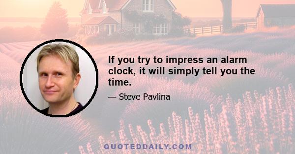 If you try to impress an alarm clock, it will simply tell you the time.