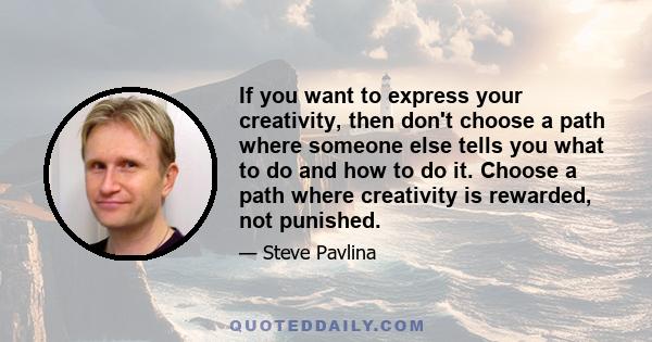 If you want to express your creativity, then don't choose a path where someone else tells you what to do and how to do it. Choose a path where creativity is rewarded, not punished.