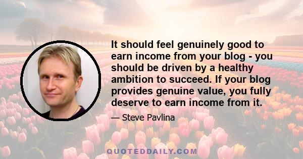 It should feel genuinely good to earn income from your blog - you should be driven by a healthy ambition to succeed. If your blog provides genuine value, you fully deserve to earn income from it.