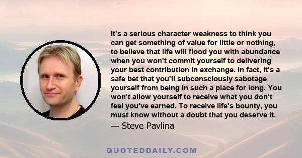 It's a serious character weakness to think you can get something of value for little or nothing, to believe that life will flood you with abundance when you won't commit yourself to delivering your best contribution in