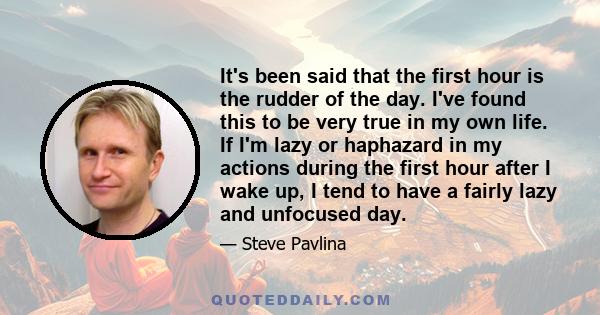 It's been said that the first hour is the rudder of the day. I've found this to be very true in my own life. If I'm lazy or haphazard in my actions during the first hour after I wake up, I tend to have a fairly lazy and 