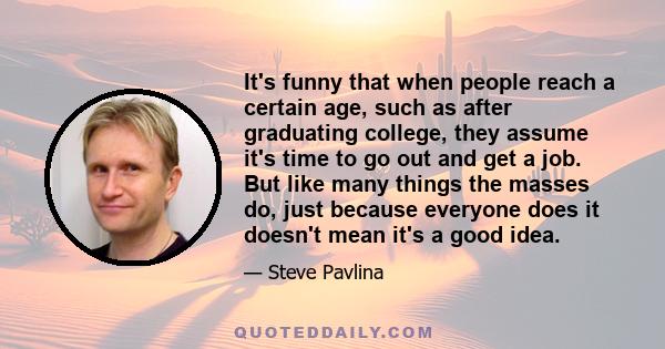 It's funny that when people reach a certain age, such as after graduating college, they assume it's time to go out and get a job. But like many things the masses do, just because everyone does it doesn't mean it's a