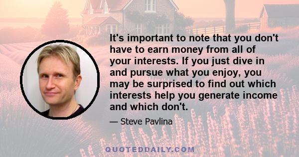 It's important to note that you don't have to earn money from all of your interests. If you just dive in and pursue what you enjoy, you may be surprised to find out which interests help you generate income and which