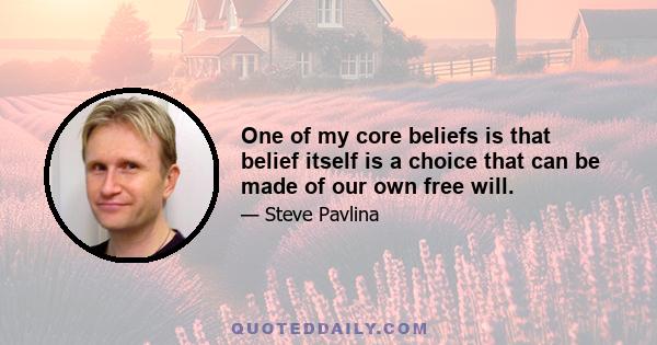 One of my core beliefs is that belief itself is a choice that can be made of our own free will.