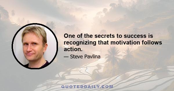 One of the secrets to success is recognizing that motivation follows action.