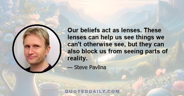 Our beliefs act as lenses. These lenses can help us see things we can't otherwise see, but they can also block us from seeing parts of reality.