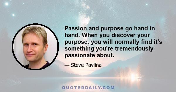 Passion and purpose go hand in hand. When you discover your purpose, you will normally find it's something you're tremendously passionate about.