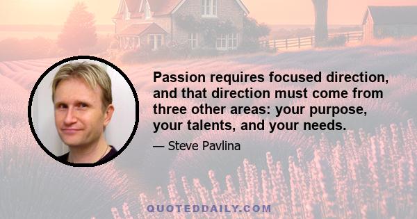 Passion requires focused direction, and that direction must come from three other areas: your purpose, your talents, and your needs.