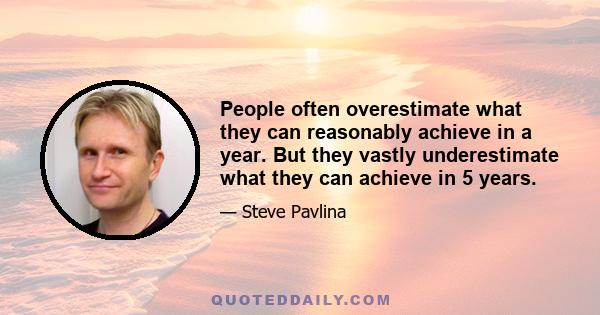 People often overestimate what they can reasonably achieve in a year. But they vastly underestimate what they can achieve in 5 years.