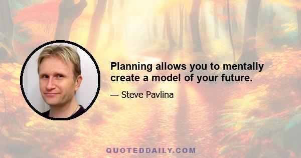 Planning allows you to mentally create a model of your future.