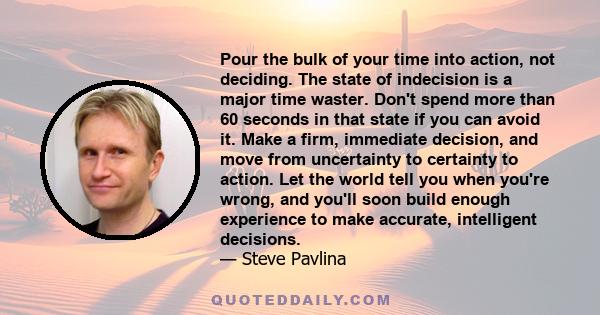 Pour the bulk of your time into action, not deciding. The state of indecision is a major time waster. Don't spend more than 60 seconds in that state if you can avoid it. Make a firm, immediate decision, and move from