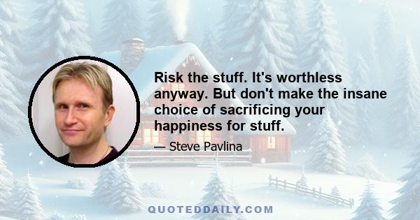 Risk the stuff. It's worthless anyway. But don't make the insane choice of sacrificing your happiness for stuff.