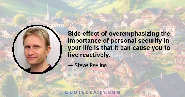 Side effect of overemphasizing the importance of personal security in your life is that it can cause you to live reactively.