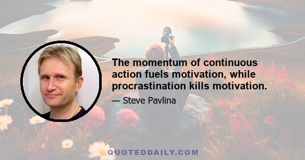 The momentum of continuous action fuels motivation, while procrastination kills motivation.