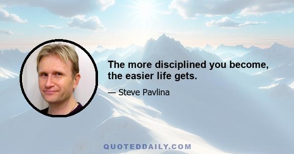 The more disciplined you become, the easier life gets.