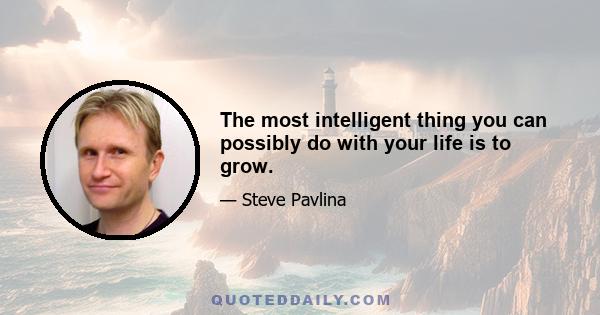 The most intelligent thing you can possibly do with your life is to grow.