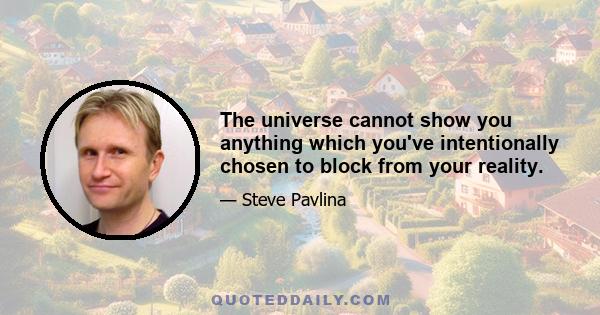 The universe cannot show you anything which you've intentionally chosen to block from your reality.