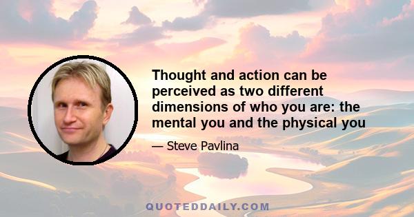 Thought and action can be perceived as two different dimensions of who you are: the mental you and the physical you