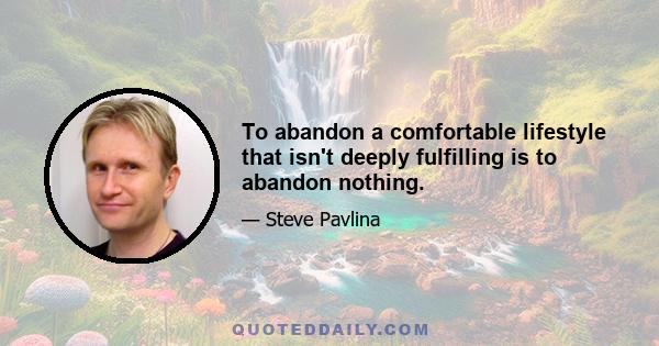 To abandon a comfortable lifestyle that isn't deeply fulfilling is to abandon nothing.