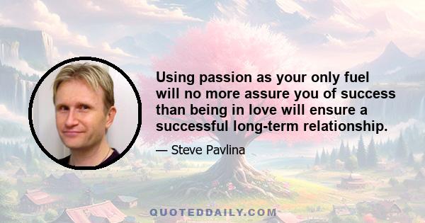 Using passion as your only fuel will no more assure you of success than being in love will ensure a successful long-term relationship.