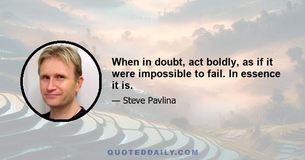 When in doubt, act boldly, as if it were impossible to fail. In essence it is.