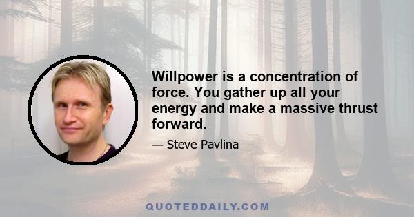 Willpower is a concentration of force. You gather up all your energy and make a massive thrust forward.