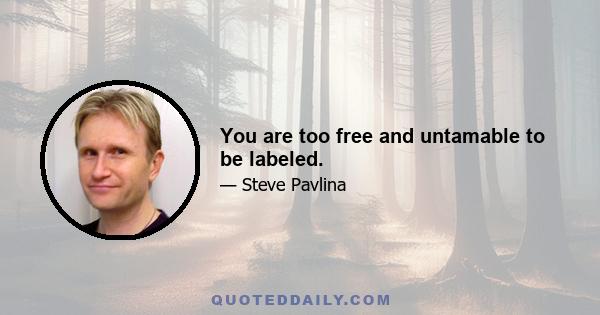 You are too free and untamable to be labeled.