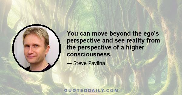 You can move beyond the ego's perspective and see reality from the perspective of a higher consciousness.