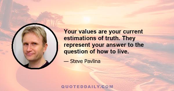 Your values are your current estimations of truth. They represent your answer to the question of how to live.