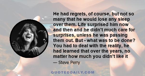 He had regrets, of course, but not so many that he would lose any sleep over them. Life surprised him now and then and he didn't much care for surprises, unless he was passing them out. But - what was to be done? You