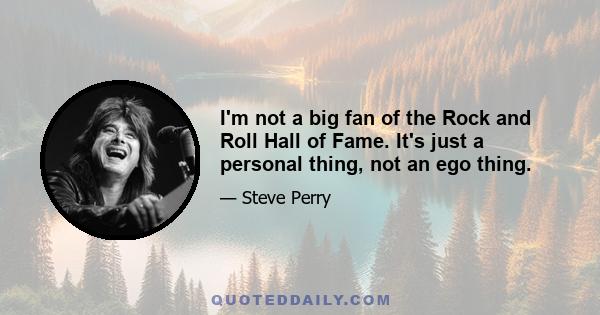 I'm not a big fan of the Rock and Roll Hall of Fame. It's just a personal thing, not an ego thing.