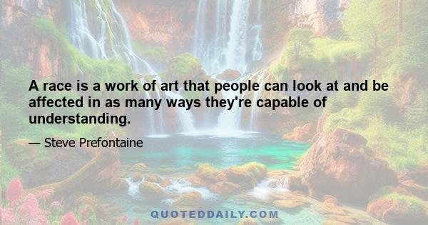 A race is a work of art that people can look at and be affected in as many ways they're capable of understanding.