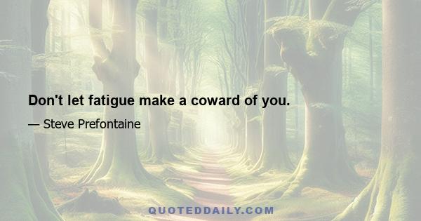 Don't let fatigue make a coward of you.