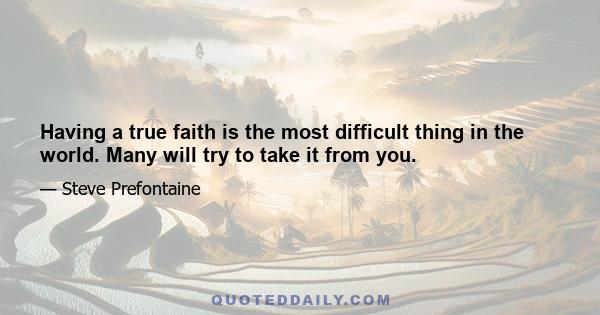 Having a true faith is the most difficult thing in the world. Many will try to take it from you.