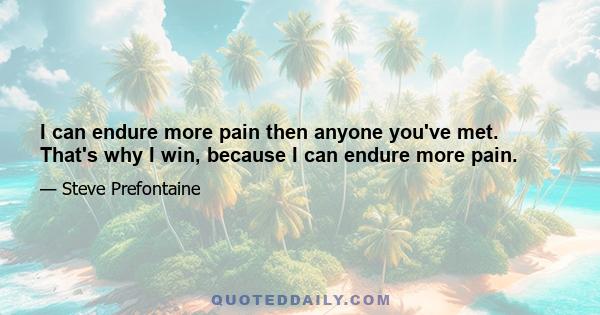 I can endure more pain then anyone you've met. That's why I win, because I can endure more pain.