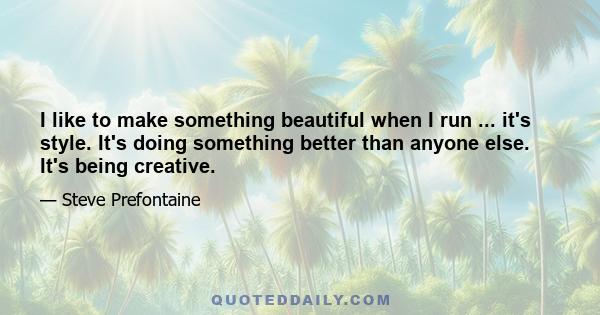 I like to make something beautiful when I run ... it's style. It's doing something better than anyone else. It's being creative.