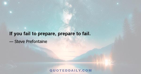 If you fail to prepare, prepare to fail.