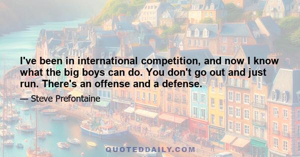 I've been in international competition, and now I know what the big boys can do. You don't go out and just run. There's an offense and a defense.