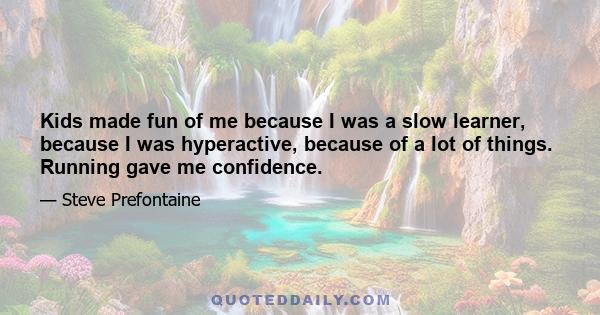 Kids made fun of me because I was a slow learner, because I was hyperactive, because of a lot of things. Running gave me confidence.